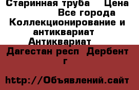 Старинная труба  › Цена ­ 20 000 - Все города Коллекционирование и антиквариат » Антиквариат   . Дагестан респ.,Дербент г.